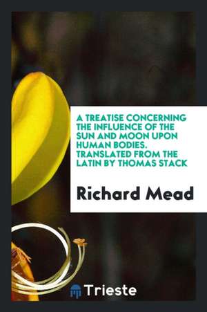 A Treatise Concerning the Influence of the Sun and Moon Upon Human Bodies ... de Richard Mead