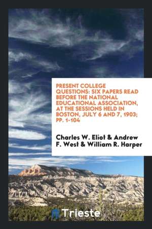 Present College Questions: Six Papers Read Before the National Educational Association, at the Sessions Held in Boston, July 6 and 7, 1903; Pp. 1 de Charles W. Eliot