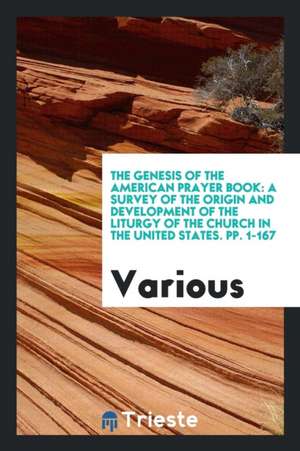 The Genesis of the American Prayer Book: A Survey of the Origin and Development of the Liturgy of the Church in the United States. Pp. 1-167 de Various