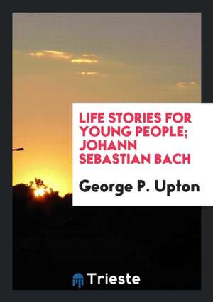 Life Stories for Young People; Johann Sebastian Bach de George P. Upton