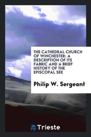 The Cathedral Church of Winchester: A Description of Its Fabric and a Brief History of the Episcopal See de Philip W. Sergeant