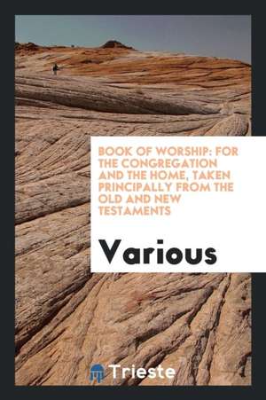 Book of Worship: For the Congregation and the Home, Taken Principally from the Old and New Testaments de Various