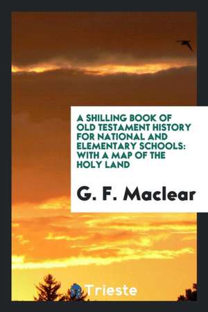 A Shilling Book of Old Testament History for National and Elementary Schools: With a Map of the Holy Land de G. F. Maclear