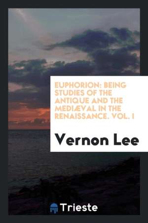 Euphorion: Being Studies of the Antique and the Mediæval in the Renaissance de Vernon Lee