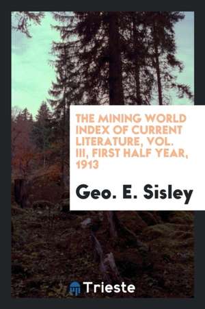 The Mining World Index of Current Literature, Vol. III, First Half Year, 1913 de Geo E. Sisley