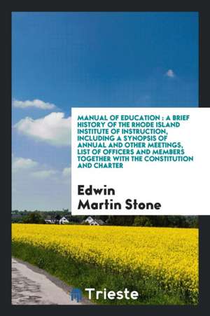 Manual of Education: A Brief History of the Rhode Island Institute of Instruction, Including a Synopsis of Annual and Other Meetings, List de Edwin Martin Stone