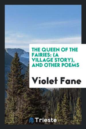 The Queen of the Fairies: (a Village Story), and Other Poems de Violet Fane