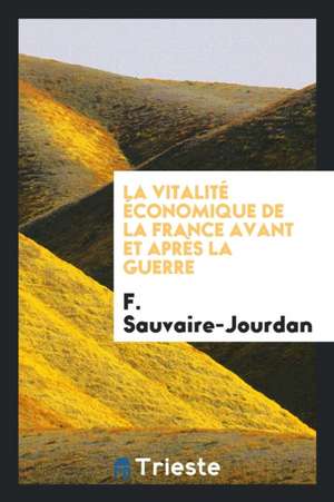 La Vitalité Économique de la France Avant Et Après La Guerre de F. Sauvaire-Jourdan