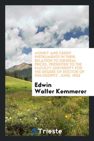 Money and Credit Instruments in Their Relation to General Prices. Presented to the Faculty University for the Degree of Doctor of Philosophy. June, 19 de Edwin Walter Kemmerer