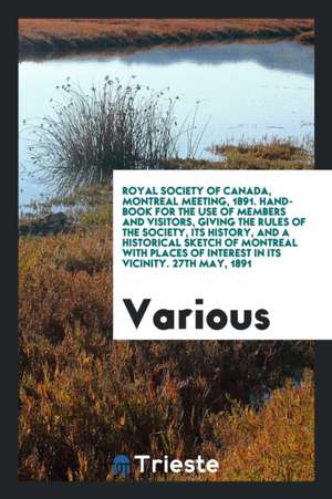 Royal Society of Canada, Montreal Meeting, 1891. Hand-Book for the Use of Members and Visitors, Giving the Rules of the Society, Its History, and a Hi de Various