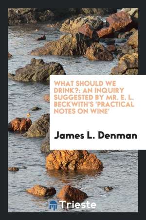 What Should We Drink?: An Inquiry Suggested by Mr. E. L. Beckwith's 'practical Notes on Wine' de James L. Denman