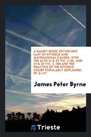 A Handy Book on the New Law of Divorce and Matrimonial Causes: With the Acts 21 & 22 Vic. C.85 ... de James Peter Byrne