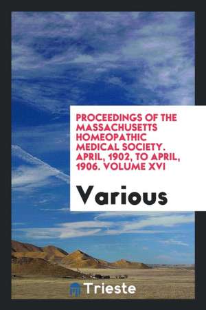 Proceedings of the Massachusetts Homeopathic Medical Society. April, 1902, to April, 1906. Volume XVI de Various