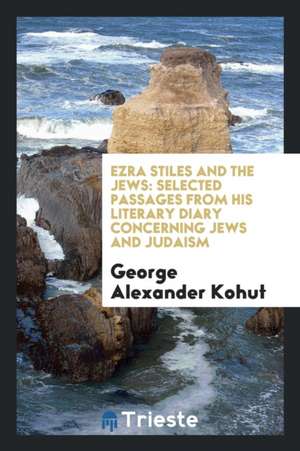 Ezra Stiles and the Jews: Selected Passages from His Literary Diary Concerning Jews and Judaism de George Alexander Kohut