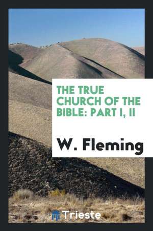 The True Church of the Bible: Part I, II de W. Fleming