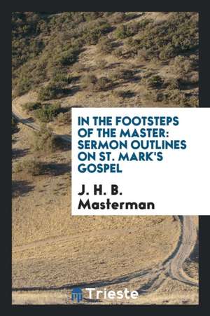 In the Footsteps of the Master: Sermon Outlines on St. Mark's Gospel de J. H. B. Masterman