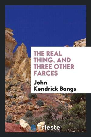 The Real Thing, and Three Other Farces de John Kendrick Bangs