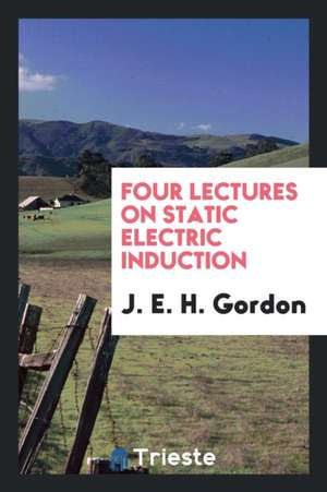 Four Lectures on Static Electric Induction de J. E. H. Gordon