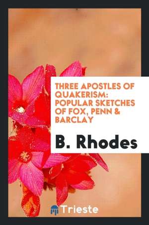 Three Apostles of Quakerism: Popular Sketches of Fox, Penn & Barclay de B. Rhodes