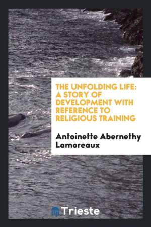 The Unfolding Life: A Story of Development with Reference to Religious Training de Antoinette Abernethy Lamoreaux