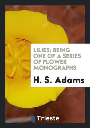 Lilies: Being One of a Series of Flower Monographs de H. S. Adams