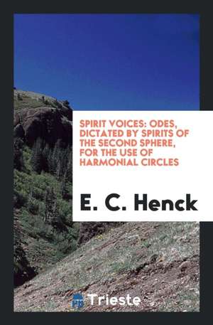 Spirit Voices: Odes, Dictated by Spirits of the Second Sphere, for the Use of Harmonial Circles de E. C. Henck