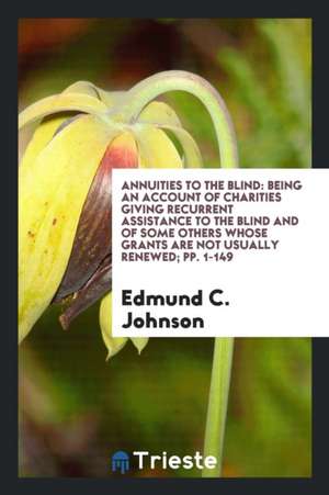 Annuities to the Blind: Being an Account of Charities Giving Recurrent Assistance to the Blind and of Some Others Whose Grants Are Not Usually de Edmund C. Johnson