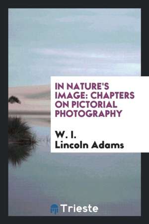 In Nature's Image: Chapters on Pictorial Photography de W. I. Lincoln Adams