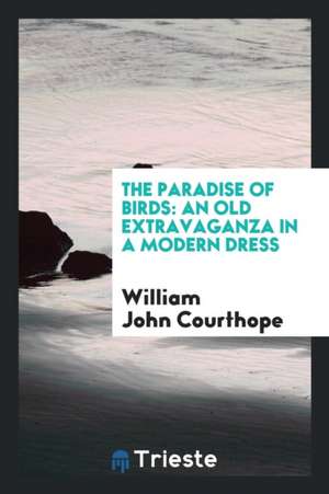 The Paradise of Birds: An Old Extravaganza in a Modern Dress de William John Courthope