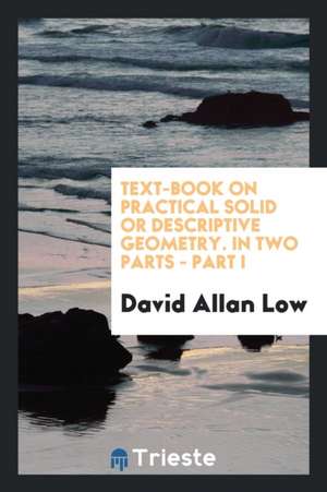 Text-Book on Practical Solid or Descriptive Geometry. in Two Parts - Part I de David Allan Low