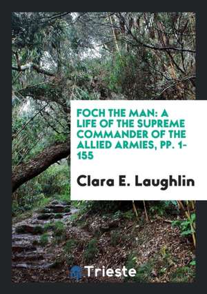 Foch the Man: A Life of the Supreme Commander of the Allied Armies, Pp. 1-155 de Clara E. Laughlin