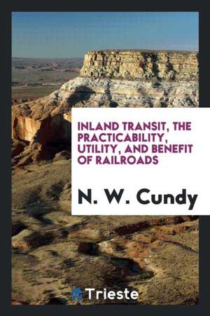 Inland Transit, the Practicability, Utility, and Benefit of Railroads de N. W. Cundy