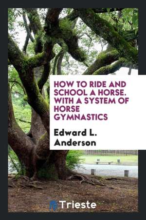 How to Ride and School a Horse. with a System of Horse Gymnastics de Edward L. Anderson