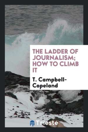 The Ladder of Journalism; How to Climb It de T. Campbell-Copeland