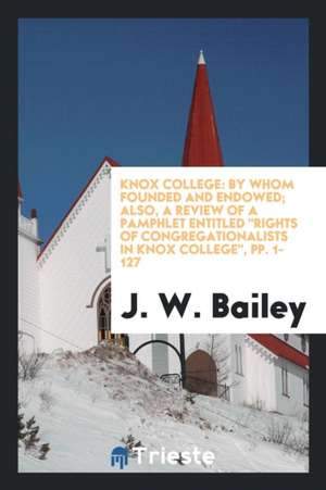 Knox College: By Whom Founded and Endowed; Also, a Review of a Pamphlet Entitled Rights of Congregationalists in Knox College, Pp. 1 de J. W. Bailey