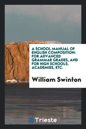 A School Manual of English Composition: For Advanced Grammar Grades, and for High Schools, Academies, Etc. de William Swinton