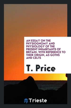 An Essay on the Physiognomy and Physiology of the Present Inhabitants of Britain, with Reference to Their Origin, as Goths and Celts de T. Price