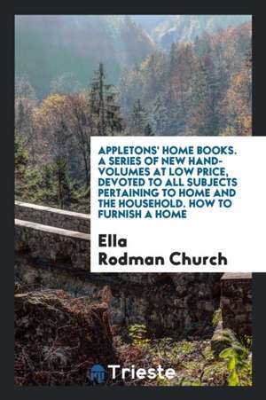 Appletons' Home Books. a Series of New Hand-Volumes at Low Price, Devoted to All Subjects Pertaining to Home and the Household. How to Furnish a Home de Ella Rodman Church