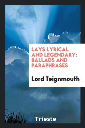 Lays Lyrical and Legendary: Ballads and Paraphrases de Lord Teignmouth