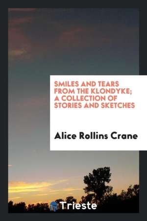 Smiles and Tears from the Klondyke; A Collection of Stories and Sketches .. de Alice Rollins Crane