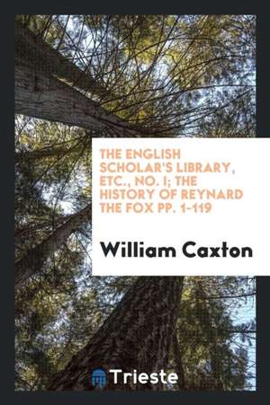 The English Scholar's Library, Etc., No. I; The History of Reynard the Fox Pp. 1-119 de William Caxton