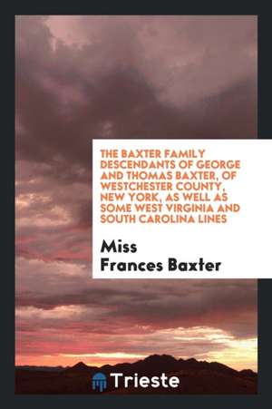 The Baxter Family Descendants of George and Thomas Baxter, of Westchester County, New York, as Well as Some West Virginia and South Carolina Lines de Miss Frances Baxter