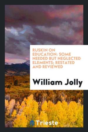 Ruskin on Education: Some Needed But Neglected Elements; Restated and Reviewed de William Jolly