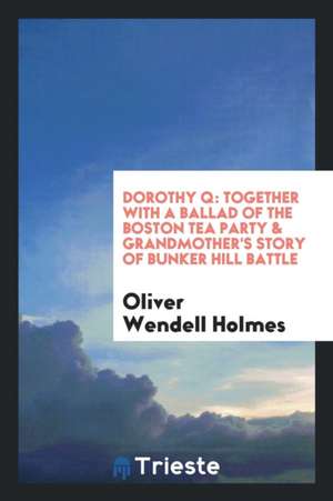 Dorothy Q: Together with a Ballad of the Boston Tea Party & Grandmother's Story of Bunker Hill Battle de Oliver Wendell Holmes