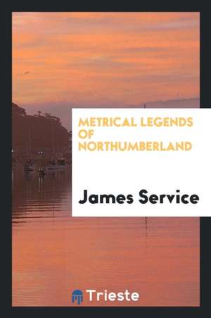 Metrical Legends of Northumberland: Containing the Traditions of ... de James Service