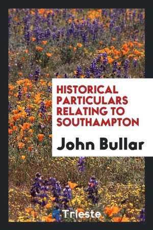 Historical Particulars Relating to Southampton de John Bullar