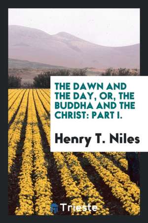 The Dawn and the Day, Or, the Buddha and the Christ: Part I. de Henry T. Niles