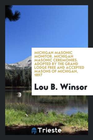 Michigan Masonic Monitor. Michigan Masonic Ceremonies. Adopted by the Grand Lodge Free and Accepted Masons of Michigan, 1897 de Lou B. Winsor