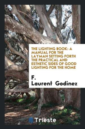 The Lighting Book: A Manual for the Layman Setting Forth the Practical and Esthetic Sides of Good Lighting for the Home de F. Laurent Godinez