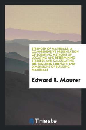 Strength of Materials: A Comprehensive Presentation of Scientific Methods of Locating and Determining Stresses and Calculating the Required S de Edward R. Maurer